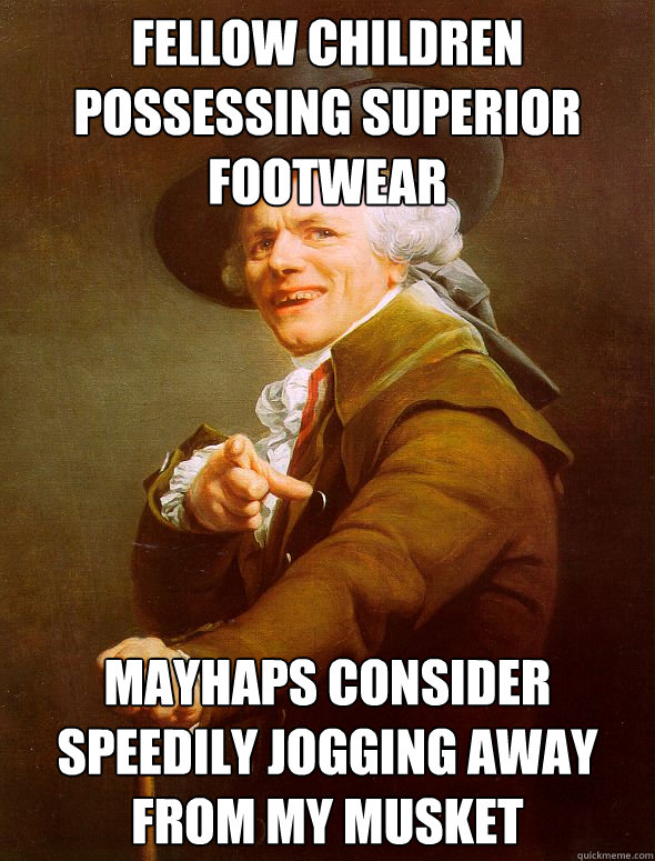 fellow children possessing superior footwear mayhaps consider speedily jogging away from my musket - fellow children possessing superior footwear mayhaps consider speedily jogging away from my musket  Joseph Ducreux