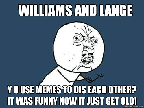 Williams and Lange Y U use memes to dis each other? it was funny now it just get old!  Y U No