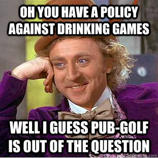 Oh you have a policy against drinking games Well I guess pub-golf is out of the question  Condescending Wonka