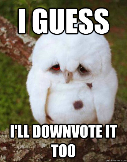 I guess I'll downvote it too  Depressed Baby Owl