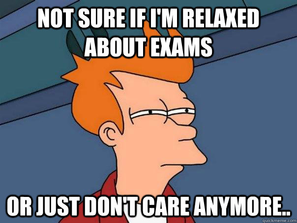 Not sure if I'm relaxed about exams  or just don't care anymore..  Futurama Fry