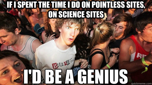 If I spent the time I do on pointless sites, on science sites I'd be a genius  Sudden Clarity Clarence