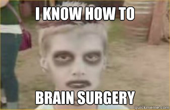 I KNOW HOW TO  BRAIN SURGERY  