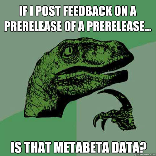 If I post feedback on a prerelease of a prerelease... Is that metabeta data?  Philosoraptor