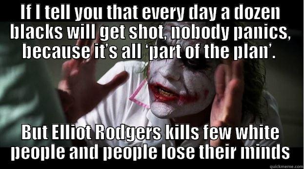 Elliot Rodgers - IF I TELL YOU THAT EVERY DAY A DOZEN BLACKS WILL GET SHOT, NOBODY PANICS, BECAUSE IT’S ALL ‘PART OF THE PLAN’.  BUT ELLIOT RODGERS KILLS FEW WHITE PEOPLE AND PEOPLE LOSE THEIR MINDS Joker Mind Loss