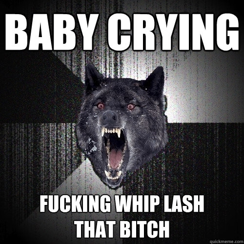 baby crying fucking whip lash         that bitch  Insanity Wolf