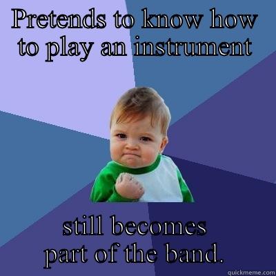 PRETENDS TO KNOW HOW TO PLAY AN INSTRUMENT STILL BECOMES PART OF THE BAND. Success Kid