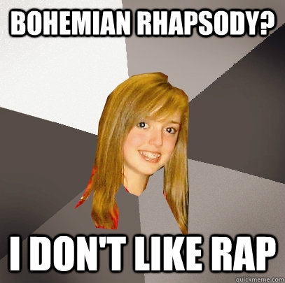 Bohemian Rhapsody? I don't like rap  Musically Oblivious 8th Grader