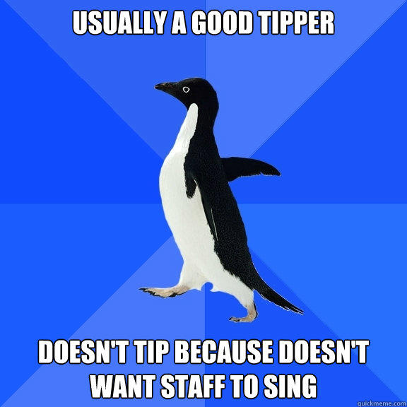 Usually a good tipper Doesn't tip because doesn't want staff to sing - Usually a good tipper Doesn't tip because doesn't want staff to sing  Socially Awkward Penguin