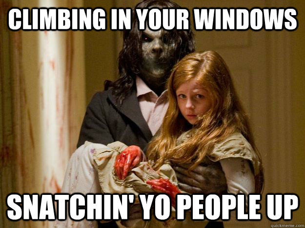 Climbing in your windows snatchin' yo people up  