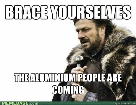 BRACE YOURSELVES The aluminium people are coming - BRACE YOURSELVES The aluminium people are coming  Misc