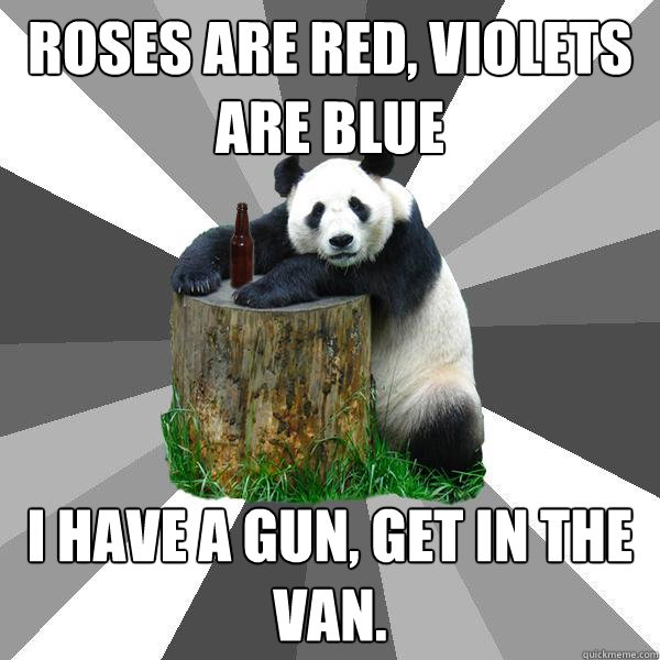 Roses are red, Violets are blue I have a gun, get in the van.  Pickup-Line Panda