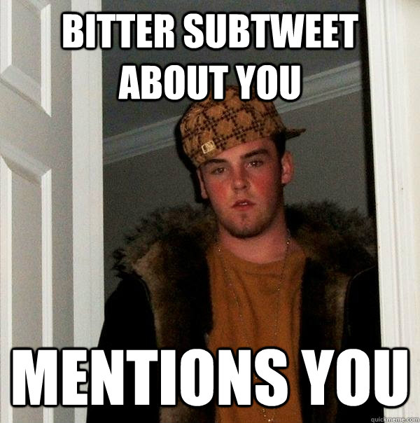 Bitter Subtweet about you Mentions you  Scumbag Steve