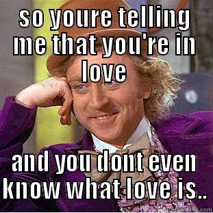 SO YOURE TELLING ME THAT YOU'RE IN LOVE AND YOU DONT EVEN KNOW WHAT LOVE IS.. Condescending Wonka