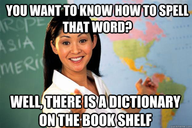 You want to know how to spell that word? Well, there is a dictionary on the book shelf  Unhelpful High School Teacher