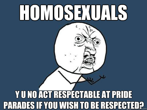 homosexuals y u no act respectable at pride parades if you wish to be respected? - homosexuals y u no act respectable at pride parades if you wish to be respected?  Y U No