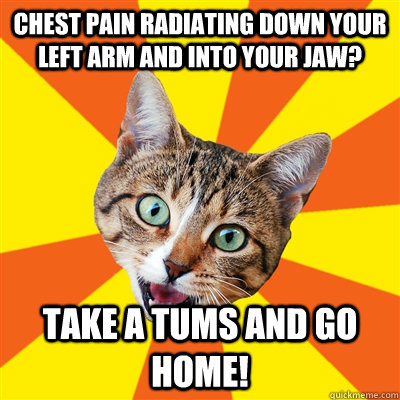 Chest pain radiating down your left arm and into your jaw? Take a Tums and go home!  Bad Advice Cat