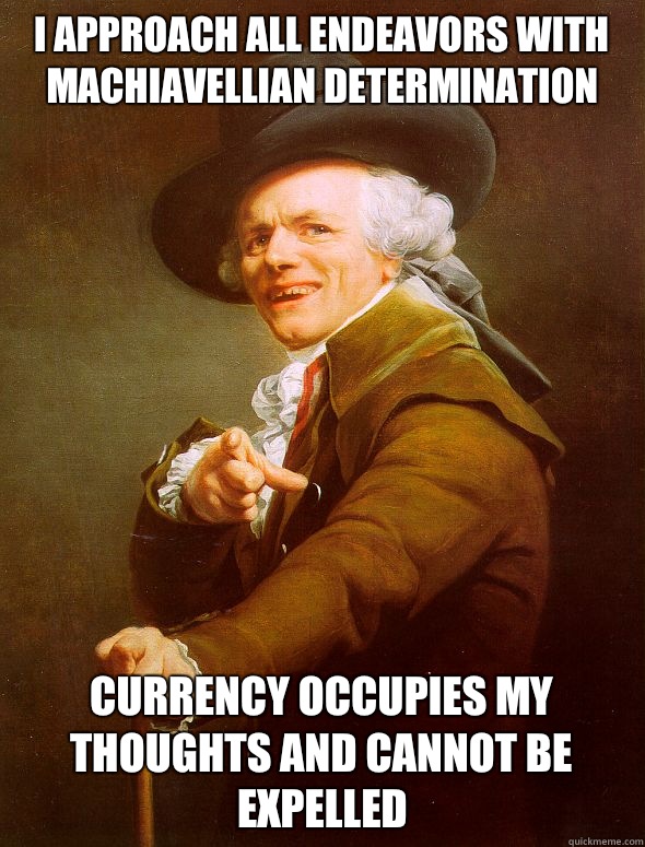 I approach all endeavors with Machiavellian determination Currency occupies my thoughts and cannot be expelled - I approach all endeavors with Machiavellian determination Currency occupies my thoughts and cannot be expelled  Joseph Ducreux