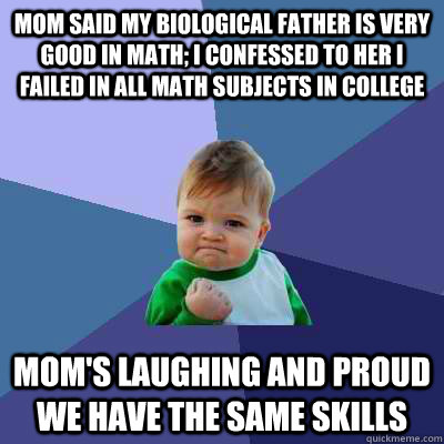 Mom said my biological father is very good in Math; I confessed to her I failed in all Math subjects in college Mom's laughing and proud we have the same skills  Success Kid