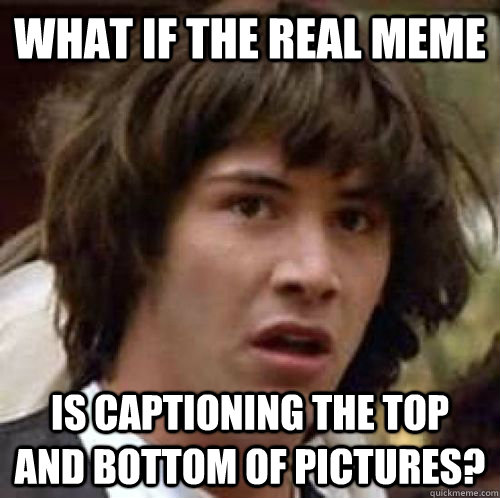 What if the real meme is captioning the top and bottom of pictures? - What if the real meme is captioning the top and bottom of pictures?  conspiracy keanu