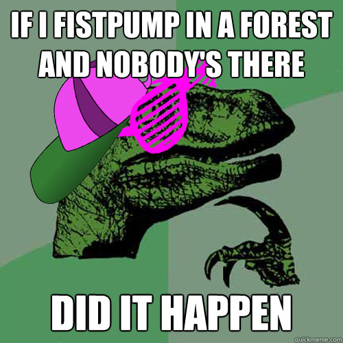 if i fistpump in a forest and nobody's there did it happen Caption 3 goes here  