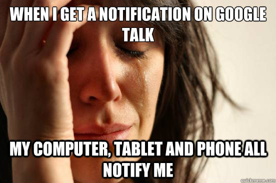 When I get a notification on Google Talk my computer, tablet and phone all notify me - When I get a notification on Google Talk my computer, tablet and phone all notify me  First World Problems