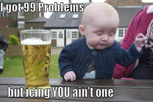 I GOT 99 PROBLEMS                                    BUT ICING YOU AIN'T ONE                drunk baby