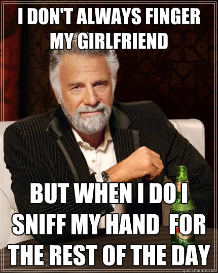 I don't always finger my girlfriend but when I do I sniff my hand  for the rest of the day  The Most Interesting Man In The World