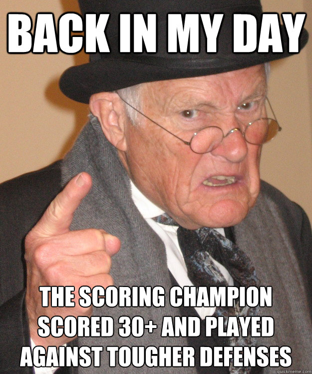 back in my day the scoring champion scored 30+ and played against tougher defenses   back in my day