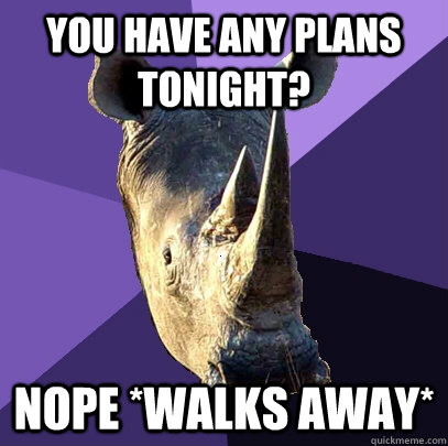 You have any plans tonight? Nope *walks away*  Sexually Oblivious Rhino