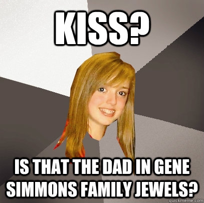 KISS? Is that the dad in Gene Simmons Family Jewels?  Musically Oblivious 8th Grader