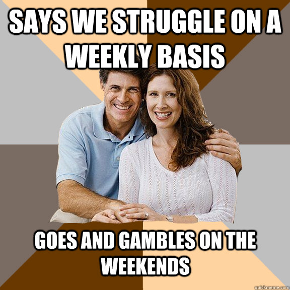 Says We Struggle on a weekly basis Goes and gambles on the weekends  Scumbag Parents