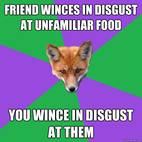 Friend winces in disgust at unfamiliar food You wince in disgust at them - Friend winces in disgust at unfamiliar food You wince in disgust at them  Anthropology Major Fox