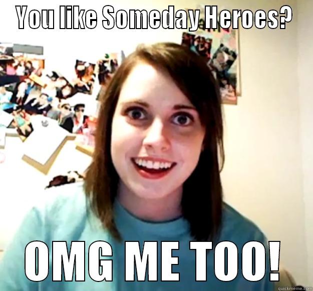 OMG ME TOO - YOU LIKE SOMEDAY HEROES? OMG ME TOO! Overly Attached Girlfriend