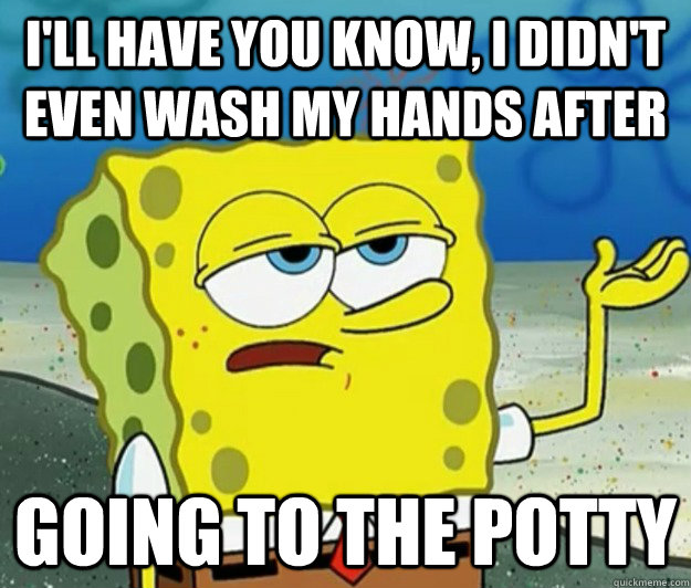 I'll have you know, I didn't even wash my hands after  going to the potty  Tough Spongebob