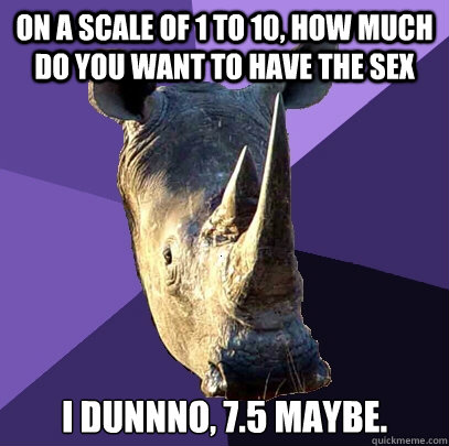 on a scale of 1 to 10, how much do you want to have the sex  i dunnno, 7.5 maybe.  Sexually Oblivious Rhino