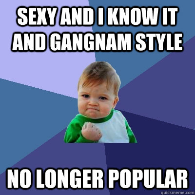 Sexy and I know it and Gangnam style no longer popular  Success Kid