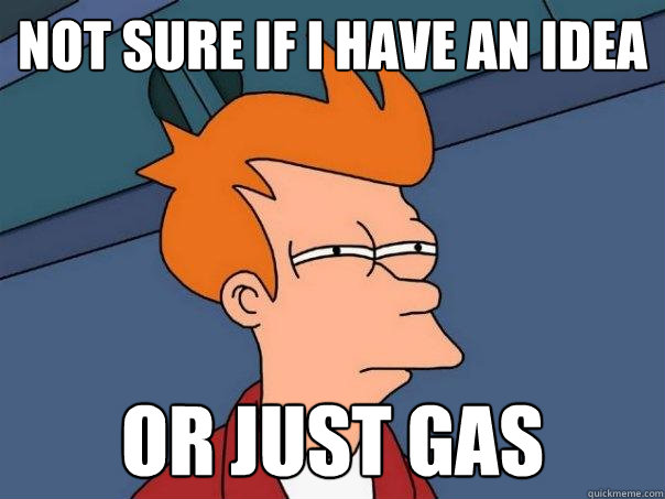 Not sure if I have an idea Or just gas  Futurama Fry