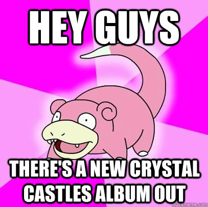 Hey guys there's a new Crystal Castles album out  Slowpoke