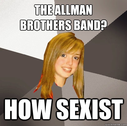 The Allman 
brothers band? How sexist  Musically Oblivious 8th Grader