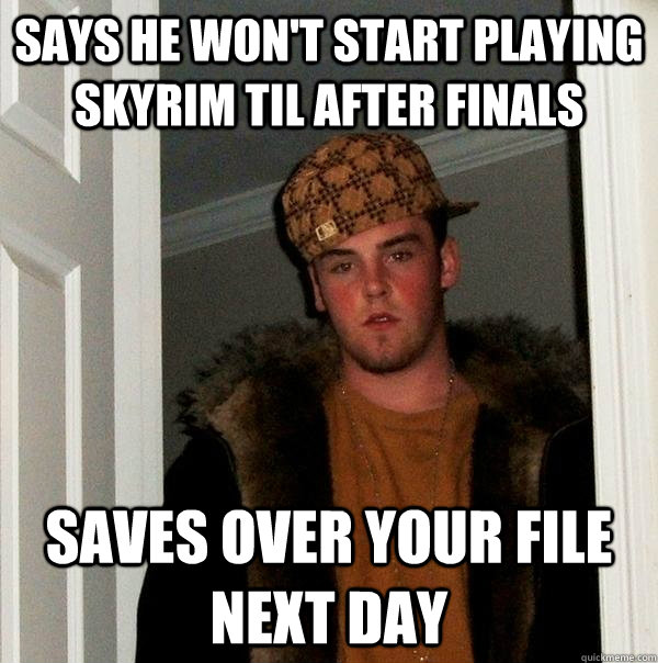 says he won't start playing skyrim til after finals saves over your file next day - says he won't start playing skyrim til after finals saves over your file next day  Scumbag Steve