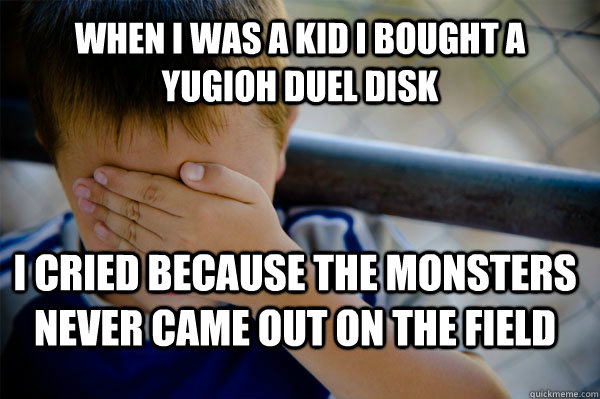 When i was a kid I bought a yugioh duel disk I cried because the monsters never came out on the field  Confession kid