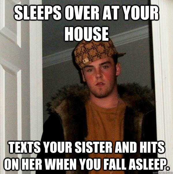 Sleeps over at your house Texts your sister and hits on her when you fall asleep.  Scumbag Steve