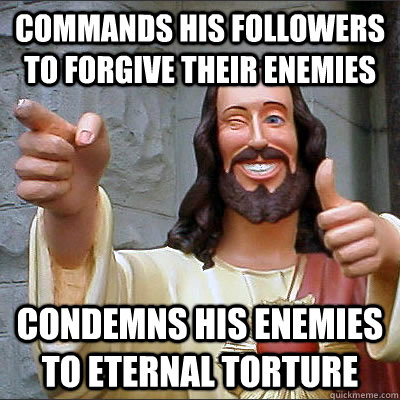 Commands his followers to forgive their enemies Condemns his enemies to eternal torture   