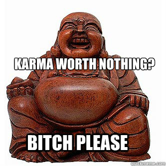 karma worth nothing? Bitch Please - karma worth nothing? Bitch Please  Buddha