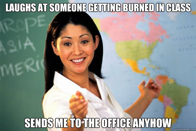 Laughs at someone getting burned in class sends me to the office anyhow   Unhelpful High School Teacher