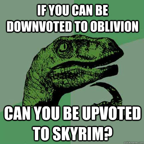 If you can be downvoted to oblivion can you be upvoted to skyrim?  Philosoraptor