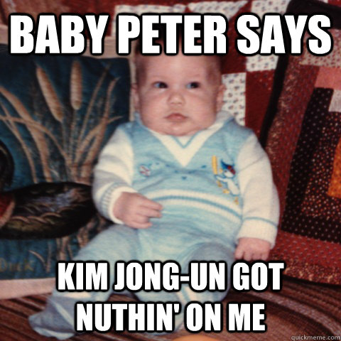 Baby peter says Kim Jong-Un got nuthin' on me - Baby peter says Kim Jong-Un got nuthin' on me  Baby Peter