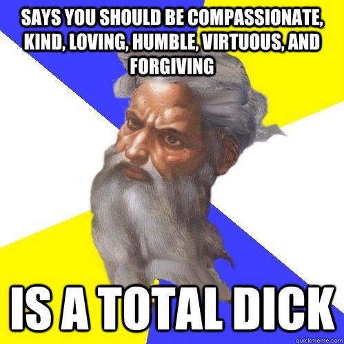 Says you should be compassionate, kind, loving, humble, virtuous, and forgiving Is a total dick  Advice God