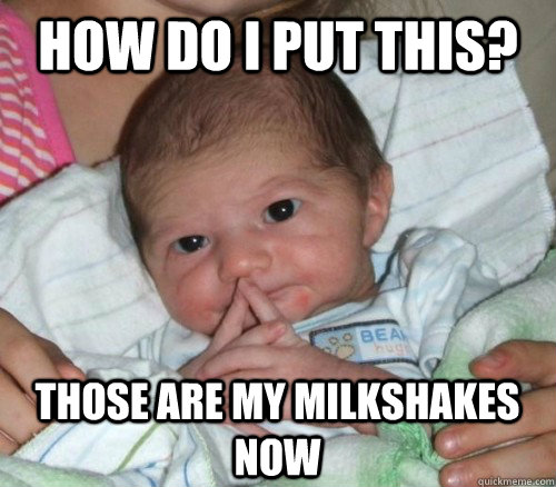 How do i put this? those are my milkshakes now  How do i put this Baby